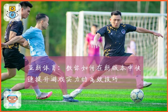 亚新体育：教你如何在新版本中快速提升游戏实力的高效技巧