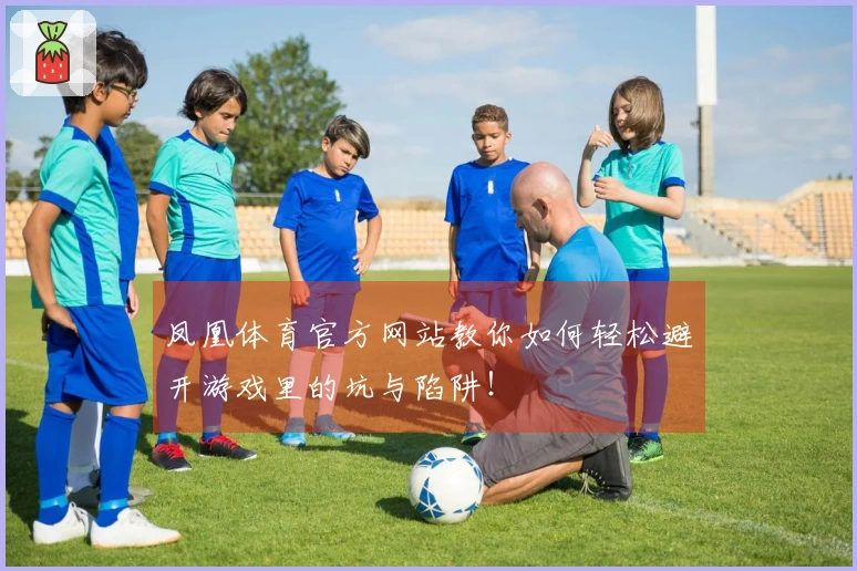 凤凰体育官方网站教你如何轻松避开游戏里的坑与陷阱！