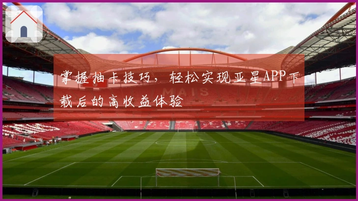 掌握抽卡技巧，轻松实现亚星APP下载后的高收益体验