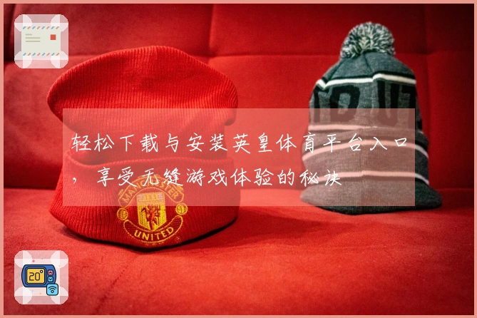 轻松下载与安装英皇体育平台入口，享受无缝游戏体验的秘诀
