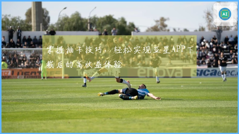 掌握抽卡技巧，轻松实现亚星APP下载后的高收益体验