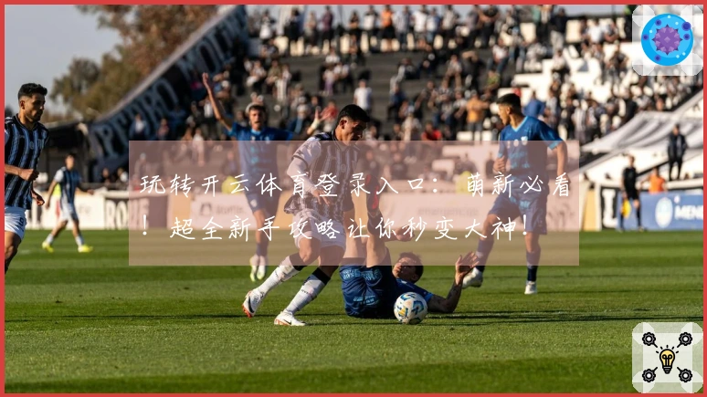 玩转开云体育登录入口：萌新必看！超全新手攻略让你秒变大神！