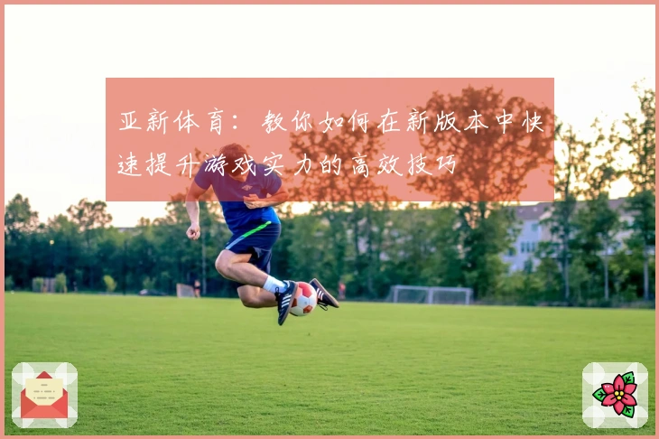 亚新体育:教你如何在新版本中快速提升游戏实力的高效技巧