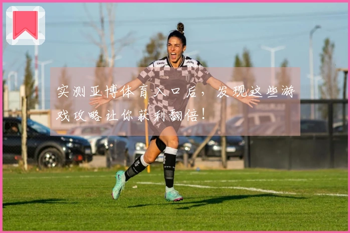 实测亚博体育入口后，发现这些游戏攻略让你获利翻倍！