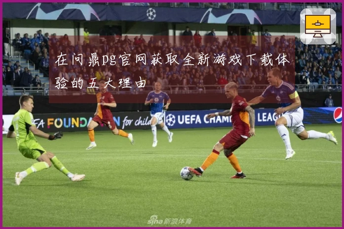 在问鼎pg官网获取全新游戏下载体验的五大理由